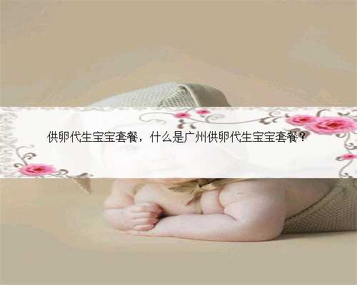 供卵代生宝宝套餐，什么是广州供卵代生宝宝套餐？