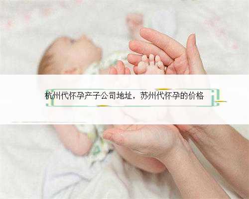 杭州代怀孕产子公司地址，苏州代怀孕的价格