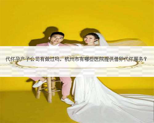 代怀孕产子公司有做过吗，杭州市有哪些医院提供借卵代怀服务？