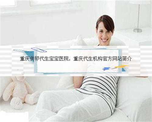 重庆供卵代生宝宝医院，重庆代生机构官方网站