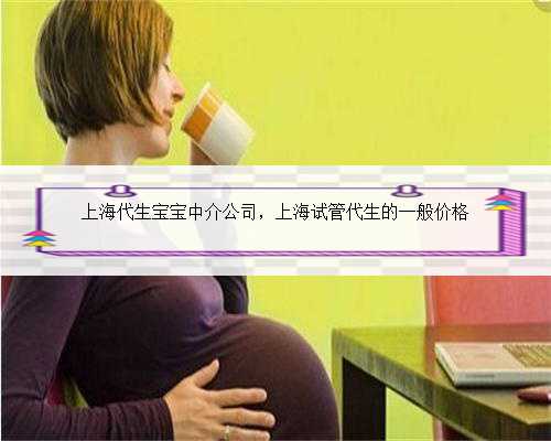 上海代生宝宝中介公司，上海试管代生的一般价格