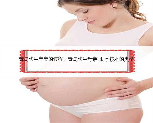 青岛代生宝宝的过程，青岛代生母亲-助孕技术的类型