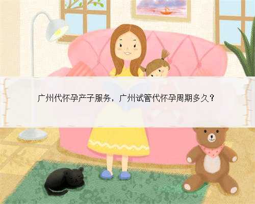 广州代怀孕产子服务，广州试管代怀孕周期多久？