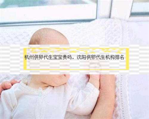 杭州供卵代生宝宝贵吗，沈阳供卵代生机构排名