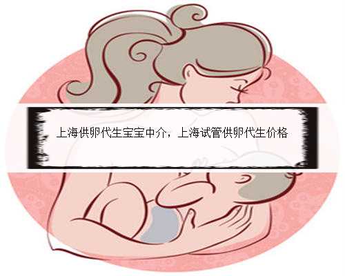上海供卵代生宝宝中介，上海试管供卵代生价格