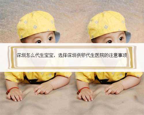深圳怎么代生宝宝，选择深圳供卵代生医院的注意事项