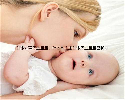 供卵东莞代生宝宝，什么是广州供卵代生宝宝套餐？