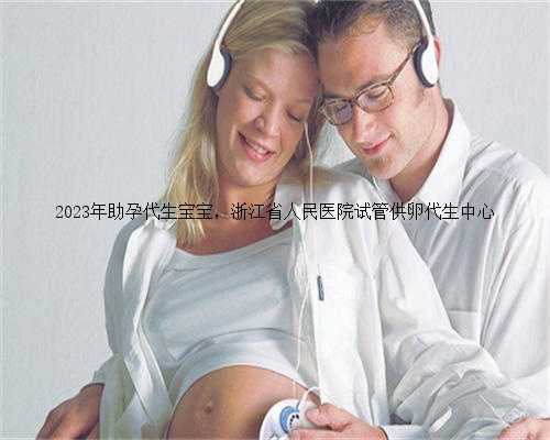 2023年助孕代生宝宝，浙江省人民医院试管供卵代生中心