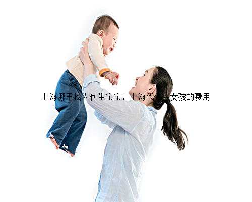 上海哪里找人代生宝宝，上海代生生女孩的费用