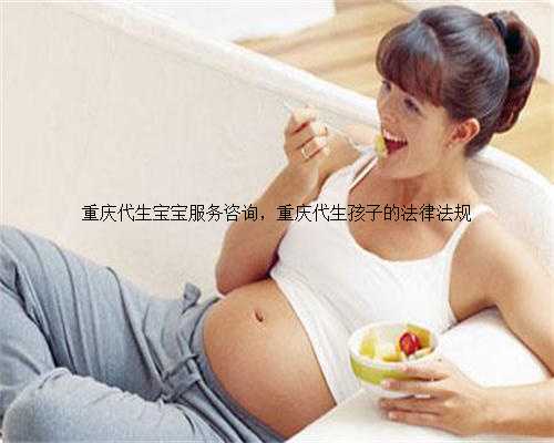 重庆代生宝宝服务咨询，重庆代生孩子的法律法规
