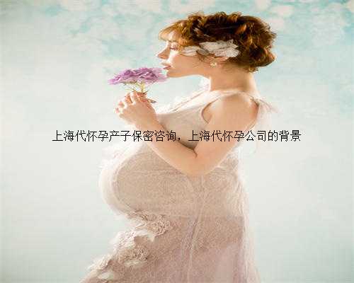 上海代怀孕产子保密咨询，上海代怀孕公司的背景