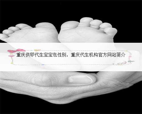 重庆供卵代生宝宝包性别，重庆代生机构官方网站简介