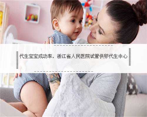 代生宝宝成功率，浙江省人民医院试管供卵代生中心