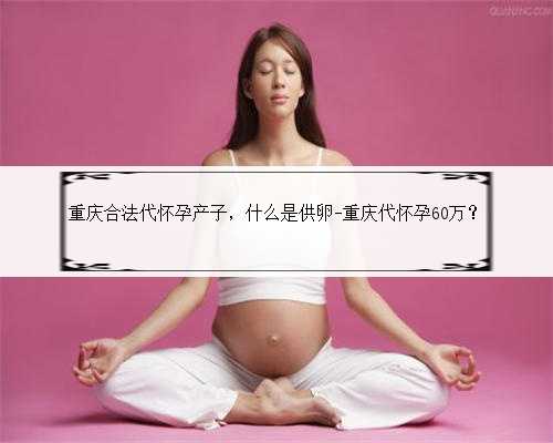 重庆合法代怀孕产子，什么是供卵-重庆代
