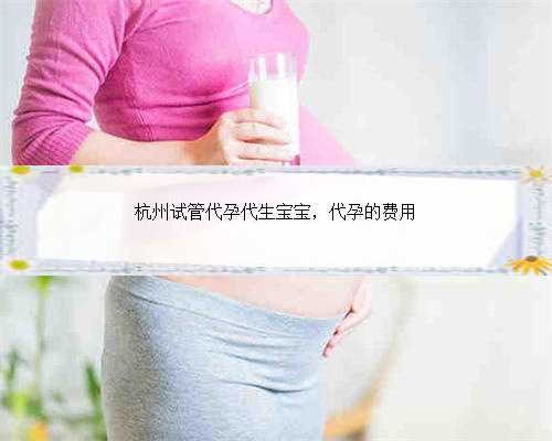 杭州试管代孕代生宝宝，代孕的费用