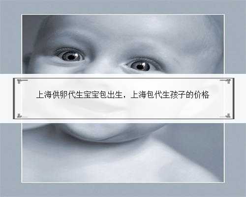 上海供卵代生宝宝包出生，上海包代生孩子的价格
