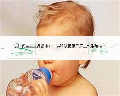 <b>杭州代生宝宝靠谱中介，供卵试管属于第三代生殖技术</b>