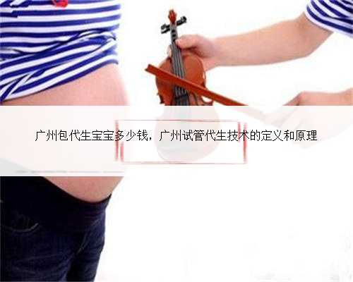 广州包代生宝宝多少钱，广州试管代生技术的定义和原理