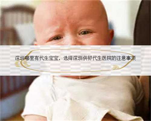 深圳哪里有代生宝宝，选择深圳供卵代生医院的注意事项