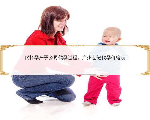 代怀孕产子公司代孕过程，广州世纪代孕价格表