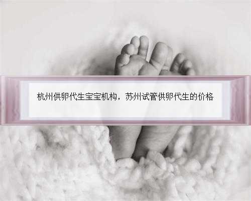 杭州供卵代生宝宝机构，苏州试管供卵代生的价格