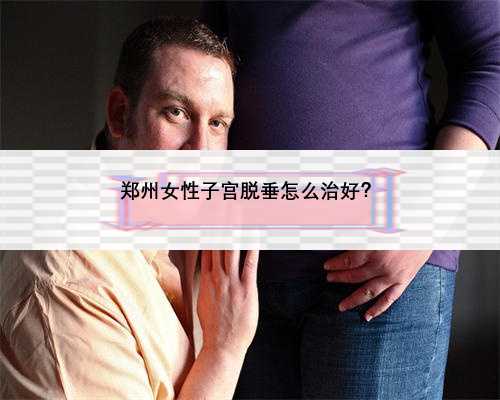 郑州女性子宫脱垂怎么治好？
