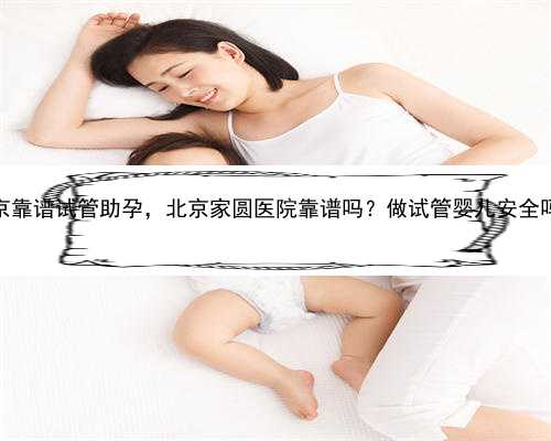 北京靠谱试管助孕，北京家圆医院靠谱吗？做试管婴儿安全吗？