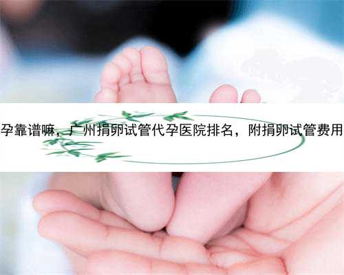 广州代孕靠谱嘛，广州捐卵试管代孕医院排名，附捐卵试管费用明细！