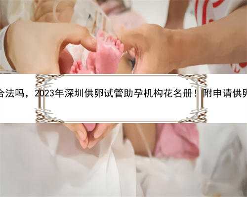 2023深圳助孕合法吗，2023年深圳供卵试管助孕机构花名册！附申请供卵需具备的