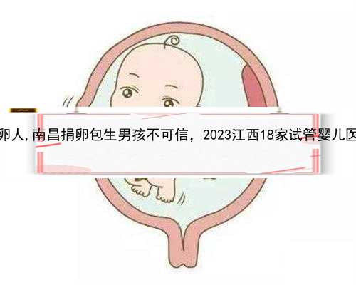 江西寻求捐卵人,南昌捐卵包生男孩不可信，2023江西18家试管婴儿医院供卵指南