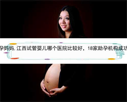 江西助孕妈妈,江西试管婴儿哪个医院比较好，18家助孕机构成功率排名