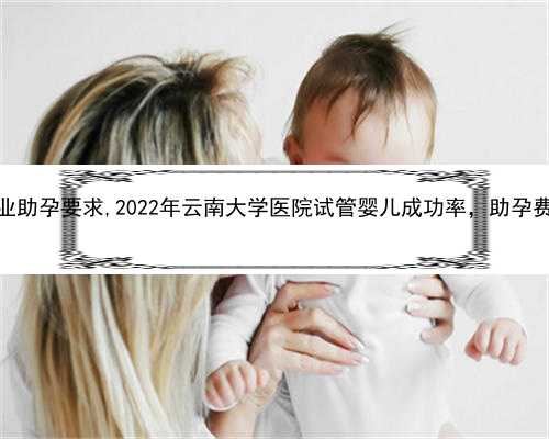 云南专业助孕要求,2022年云南大学医院试管婴儿成功率，助孕费用参考