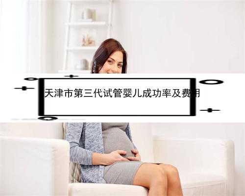 天津市第三代试管婴儿成功率及费用