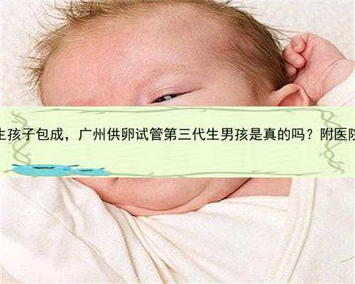 广州代生孩子包成，广州供卵试管第三代生男孩是真的吗？附医院名单？